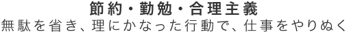 節約・勤勉・合理主義 無駄を省き、理にかなった行動で、仕事をやりぬく